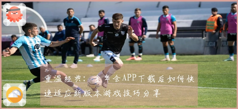 重温经典：金年会APP下载后如何快速适应新版本游戏技巧分享