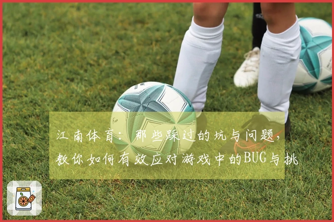江南体育：那些踩过的坑与问题，教你如何有效应对游戏中的BUG与挑战