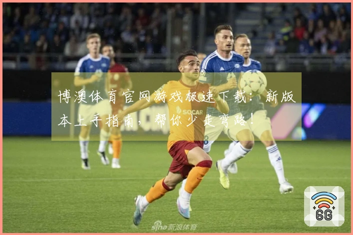 博澳体育官网游戏极速下载:新版本上手指南,帮你少走弯路!