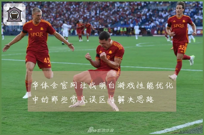 华体会官网让我明白游戏性能优化中的那些常见误区与解决思路