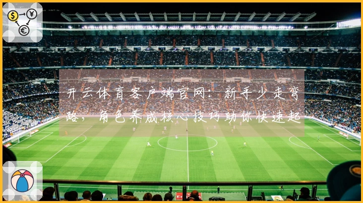 开云体育客户端官网：新手少走弯路，角色养成核心技巧助你快速起飞