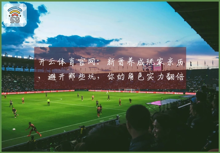 开云体育官网：新晋养成玩家亲历，避开那些坑，你的角色实力翻倍！