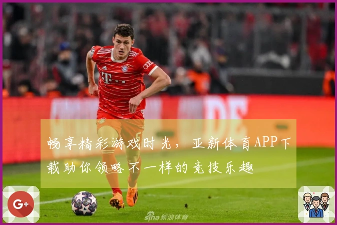 畅享精彩游戏时光，亚新体育APP下载助你领略不一样的竞技乐趣