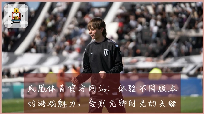 凤凰体育官方网站：体验不同版本的游戏魅力，告别无聊时光的关键心得分享