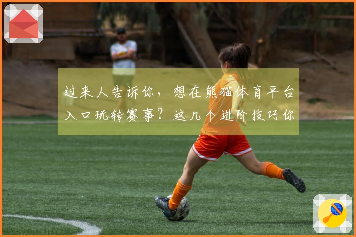 过来人告诉你，想在熊猫体育平台入口玩转赛事？这几个进阶技巧你一定要懂！