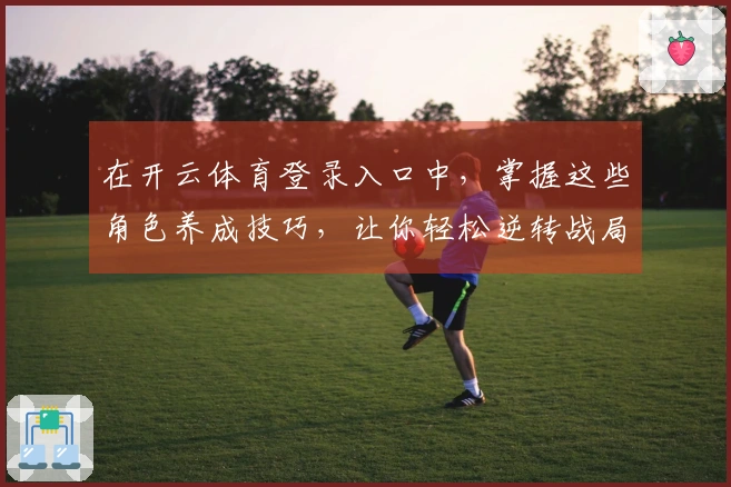 在开云体育登录入口中,掌握这些角色养成技巧,让你轻松逆转战局!