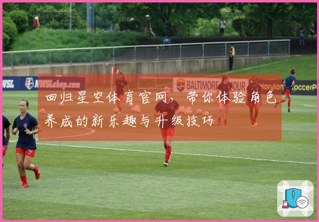 回归星空体育官网，带你体验角色养成的新乐趣与升级技巧