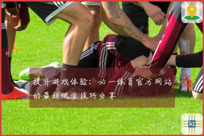 提升游戏体验：必一体育官方网站的最新玩法技巧分享