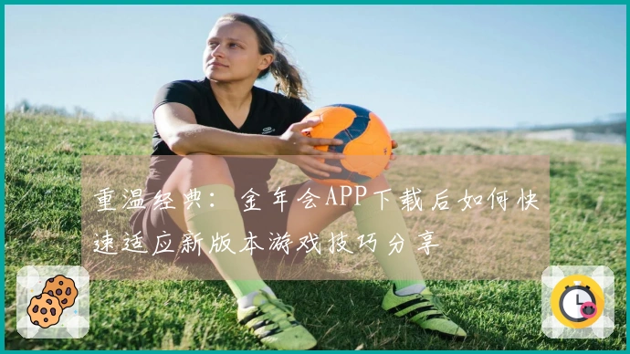 重温经典：金年会APP下载后如何快速适应新版本游戏技巧分享