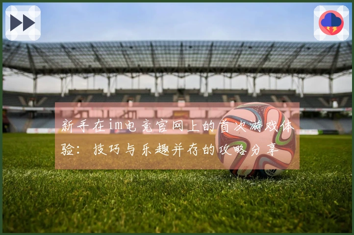 新手在im电竞官网上的首次游戏体验：技巧与乐趣并存的攻略分享