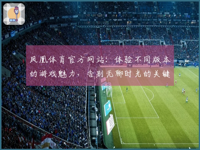 凤凰体育官方网站:体验不同版本的游戏魅力,告别无聊时光的关键心得分享