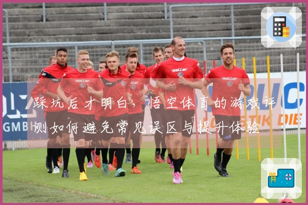 踩坑后才明白，悟空体育的游戏评测如何避免常见误区与提升体验