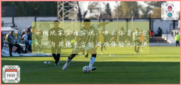一线玩家实话实说：开云体育平台入口与其他平台的游戏体验大比拼