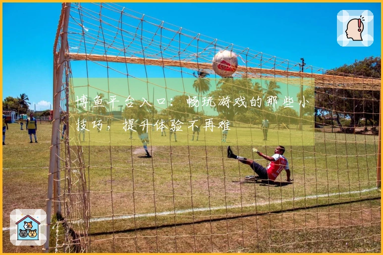 博鱼平台入口：畅玩游戏的那些小技巧，提升体验不再难